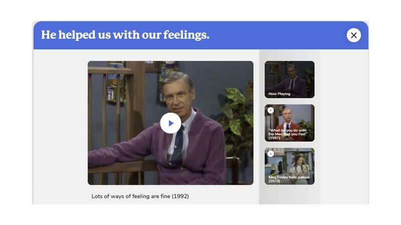 Mister Rogers let us know it was okay to be mad or sad or scared. What mattered most is what we do with our feelings. He encouraged us to talk about them, to find constructive ways to express them and to develop that good feeling of control.
In this Neighborhood, feelings aren’t to be ignored or dismissed. Instead, they’re acknowledged, talked about and played about.